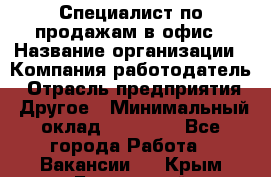 Специалист по продажам в офис › Название организации ­ Компания-работодатель › Отрасль предприятия ­ Другое › Минимальный оклад ­ 25 000 - Все города Работа » Вакансии   . Крым,Бахчисарай